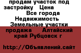 продам участок под застройку › Цена ­ 2 600 000 - Все города Недвижимость » Земельные участки продажа   . Алтайский край,Рубцовск г.